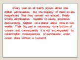 Every year on all Earth occurs about one million earthquakes, but the majority of them so are insignificant that they remain not noticed. Really strong earthquakes, capable to cause extensive destructions, happen on a planet about time in two weeks. Their big part is necessary on a bottom of oceans 