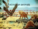 Extinction animals. Every ten minutes one kind of animal, plant or insect dies out for ever. If nothing is done about it, one million species that are alive today may soon become extinct.