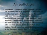 Air pollution. Air pollution is another serious problem. In Cairo just breathing the air is dangerous — equivalent to smoking two packs of cigarettes a day. The same holds true for many Russian cities. Factories emit tons of harmful chemicals. These emissions have disastrous consequences for our pla