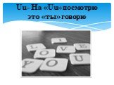 Uu- На «Uu» посмотрю это «ты» говорю