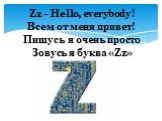 Zz - Hello, everybody! Всем от меня привет! Пишусь я очень просто Зовусь я буква «Zz»