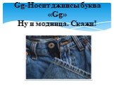 Gg-Носит джинсы буква «Gg» Ну и модница. Скажи!