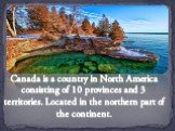 Canada is a country in North America consisting of 10 provinces and 3 territories. Located in the northern part of the continent.