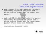 Apple shipped 2,319,000 Macintosh computers, representing 44 percent unit growth and 47 percent revenue growth over the ending 2007 quarter. Apple sold 22,121,000 iPods during the quarter, representing five percent unit growth and 17 percent revenue growth over the same quarter. Quarterly iPhone sal