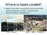 Apple has also expanded internationally with locations in Cork, Ireland and Silicon Valley, Singapore. Cork, Ireland Silicon Valley, Singapore