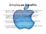 Employee Benefits. Apple Inc. offers each full-time employee health, disability and life insurance through a program called Flexible Benefits. Apple employees are given FlexDollars to purchase basic benefits or have the option to allocate the money to a different department. Full-time employees are 