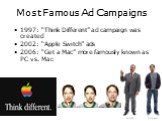 Most Famous Ad Campaigns. 1997: “Think Different” ad campaign was created 2002: “Apple Switch” ads 2006: “Get a Mac” more famously known as PC vs. Mac