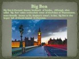 Big Ben. Big Ben is the most famous landmark of London. Although often called "big Ben" refers to the clock tower of the Palace of Westminster, more formally known as "St. Stephen's tower", in fact, big Ben is the largest bell of the six located in the tower.