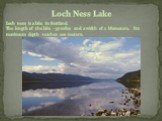 Loch ness is a lake in Scotland. The length of the lake - 37 miles and a width of 2 kilometers. Its maximum depth reaches 200 meters. Loch Ness Lake