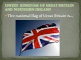 The national flag of Great Britain is…. UNITED KINGDOM OF GREAT BRITAIN AND NORTHERN IRELAND