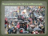 The population of the UK is 62 million people.