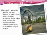 Uncovering a ghost town. Chernobyl - scene of a horrific nuclear disaster in 1986 - is an eerie, thought-provoking place. Take a walk around the radioactive-dust-covered power plant and deserted city of Pripyat.