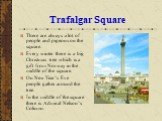 There are always a lot of people and pigeons on the square. Every winter there is a big Christmas tree which is a gift from Norway in the middle of the square. On New Year’s Eve people gather around the tree. In the middle of the square there is Admiral Nelson’s Column.