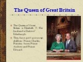 The Queen of Great Britain. The Queen of Great Britain is Elizabeth II. Her husband is Duke of Edinburgh. They have got 4 grown-up children: Prince Charles, Princess Anne, Prince Andrew and Prince Edward.