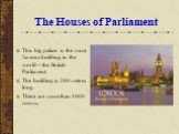The Houses of Parliament. This big palace is the most famous building in the world – the British Parliament. The building is 280 metres long. There are more than 1000 rooms.