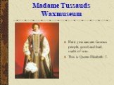 Madame Tussauds Waxmuseum. Here you can see famous people, good and bad, made of wax. This is Queen Elizabeth I.