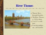 River Thames. Thames flows through London. The River Thames is 338 km long. It is 245 m wide here. Even big seaships can visit London.