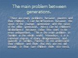 The main problem between generations. There are many problems between parents and their children. It can be differences between the views of the younger generation and the views of the elder generation. Also it can be children’s disobedience because today they want to be more independent. This is th