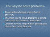 The ways to solve problems. Conversations between parents and children. The main way to solve problems is to find understanding between generations. Children have to respect their parents and always hear what they say.