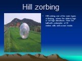 Hill zorbing. Hill zorbing one of the main types of Zorbing, where the slide is high or not high elevations. Here the ball with a diameter of 12 meters rolls with a man inside.