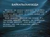 БАЙКАЛЬСКАЯ ВОДА. Байкальская вода уникальна и удивительна, как сам Байкал. Она необыкновенно прозрачна, чиста и насыщена кислородом. В не столь уж и древние времена она считалась целебной, с ее помощью лечили болезни. Весной прозрачность байкальской воды составляет 40 м. Такая высокая прозрачность 