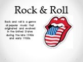 Rock & Roll. Rock and roll is a genre of popular music that originated and evolved in the United States during the late 1940s and early 1950s.