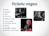 Stylistic origins. Blues Gospel Folk Country Electric blues Jump blues Chicago blues Swing Boogie-woogie Rhythm and blues