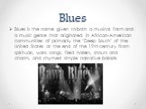 Blues. Blues is the name given to both a musical form and a music genre that originated in African-American communities of primarily the "Deep South" of the United States at the end of the 19th century from spirituals, work songs, field hollers, shouts and chants, and rhymed simple narrati