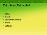 Tell about Taj Mahal. name place colour/materials inside outside