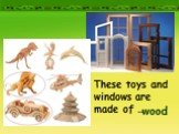 These toys and windows are made of …. wood