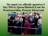 The tunnel was officially opened on 6 May 1994 by Queen Elizabeth II and the French president, François Mitterrand.