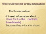 Where will you look for this information? - If I need information about…, I look for it in the …(tabloids, broadsheets), because they write a lot about…. Use the expressions: