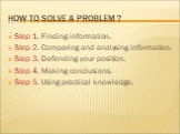 How to solve a problem ? Step 1. Finding information. Step 2. Comparing and analysing information. Step 3. Defending your position. Step 4. Making conclusions. Step 5. Using practical knowledge.