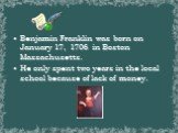 Benjamin Franklin was born on January 17, 1706 in Boston Massachusetts. He only spent two years in the local school because of lack of money.