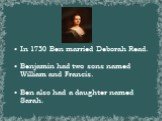 In 1730 Ben married Deborah Read. Benjamin had two sons named William and Francis. Ben also had a daughter named Sarah.