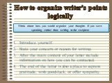 How to organize writer’s points logically. Introduce yourself. State your concern or reason for writing. After the main content of your letter include information on how you can be contacted. The end of the letter is also a place to express gratitude, wish good-luck, or offer sympathy. Think about h