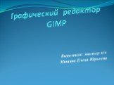 Графический редактор GIMP. Выполнила: мастер п/о Мишина Елена Юрьевна