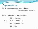 Строчный тип. TYPE  = String []; TYPE TString = String[50]; TS = String; VAR S,S1 : TString; S2 : String[20]; SS : TS;