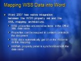 Mapping WSS Data into Word. Word 2007 has native integration between the WSS property set and the XML mapping architecture: WSS properties are stored as items in the Office XML data store Properties can be mapped to content controls in the document WSS docs automatically get UI on the ribbon to do t