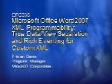 OFC335 Microsoft Office Word 2007 XML Programmability: True Data/View Separation and Rich Eventing for Custom XML. Tristan Davis Program Manager Microsoft Corporation