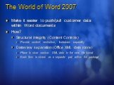 The World of Word 2007. Make it easier to push/pull customer data within Word documents How? Structural integrity (Content Controls) Provide content restriction, lockdown capability Data/view separation (Office XML data store) Place to store custom XML data in the new file format Each item is stored