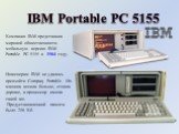 IBM Portable PC 5155. Компания IBM представила мировой общественности мобильную версию IBM Portable PC 5155 в 1984 году. Инженерам IBM не удалось превзойти Compaq Portable. Их машина весила больше, стоила дороже, а процессор имела такой же. Предустановленной памяти было 256 Кб.
