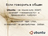 Если говорить в общем. Ubuntu - на языке зулу (ЮАР) означает «человечность» и произносится «убу́нту» Использует ядро Linux, основанная на дистрибутиве Debian