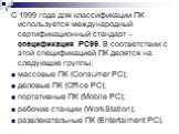 С 1999 года для классификации ПК используется международный сертификационный стандарт – спецификация РС99. В соответствии с этой спецификацией ПК делятся на следующие группы: массовые ПК (Consumer PC); деловые ПК (Office PC); портативные ПК (Mobile PC); рабочие станции (WorkStation); развлекательные