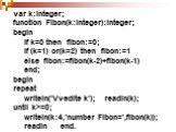 var k:integer; function Fibon(k:integer):integer; begin if k=0 then fibon:=0; if (k=1) or(k=2) then fibon:=1 else fibon:=fibon(k-2)+fibon(k-1) end; begin repeat writeln('Vvedite k'); readln(k); until k>=0; writeln(k:4,'number Fibon=',fibon(k)); readln end.