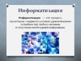 Информатизация. Информатизация — это процесс, при котором создаются условия удовлетворения потребностей любого человека в получении необходимой информации.