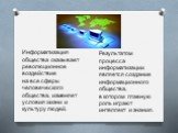 Информатизация общества оказывает революционное воздействие на все сферы человеческого общества, изменяет условия жизни и культуру людей. Результатом процесса информатизации является создание информационного общества, в котором главную роль играют интеллект и знания.