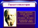 Геродот-отец истории. Отцом современной истории называют Геродота. Он написал «Историю» посвященную греко-персидским войнам.