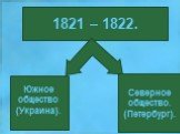 1821 – 1822. Южное общество (Украина). Северное общество. (Петербург).