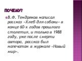 Почему? В.Ф. Тендряков написал рассказ «Хлеб для собаки» в конце 60-х годов прошлого столетия, и только в 1988 году, уже после смерти автора, рассказ был напечатан в журнале «Новый мир».